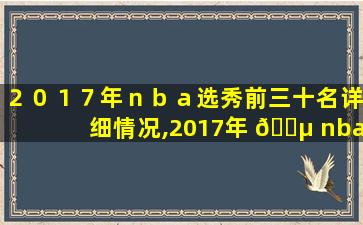 ２０１７年ｎｂａ选秀前三十名详细情况,2017年 🌵 nba选秀前三十名详细 🐶 情况如何